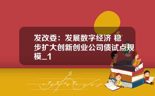 发改委：发展数字经济 稳步扩大创新创业公司债试点规模_1