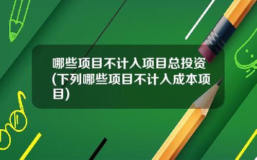 哪些项目不计入项目总投资(下列哪些项目不计入成本项目)