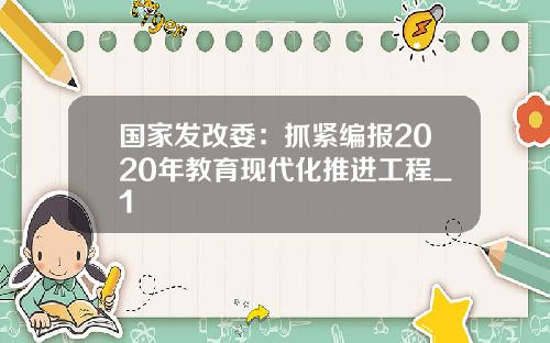 国家发改委：抓紧编报2020年教育现代化推进工程_1