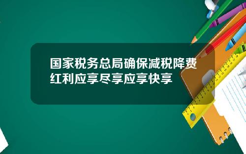 国家税务总局确保减税降费红利应享尽享应享快享