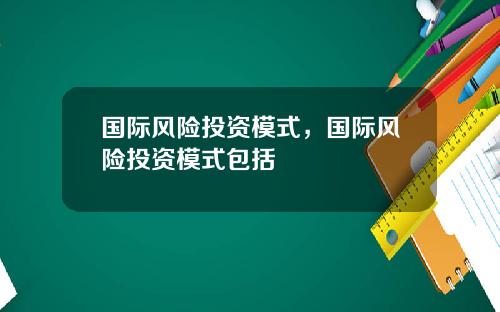 国际风险投资模式，国际风险投资模式包括