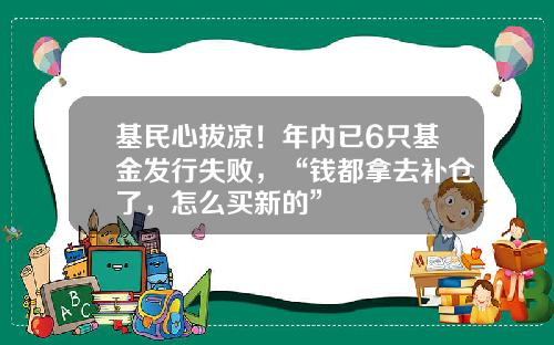 基民心拔凉！年内已6只基金发行失败，“钱都拿去补仓了，怎么买新的”