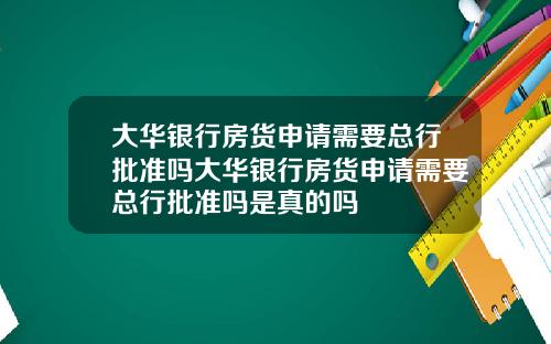 大华银行房货申请需要总行批准吗大华银行房货申请需要总行批准吗是真的吗