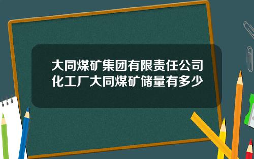 大同煤矿集团有限责任公司化工厂大同煤矿储量有多少