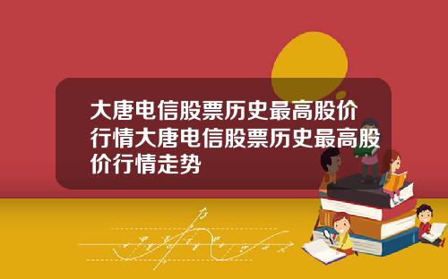 大唐电信股票历史最高股价行情大唐电信股票历史最高股价行情走势