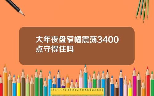 大年夜盘窄幅震荡3400点守得住吗