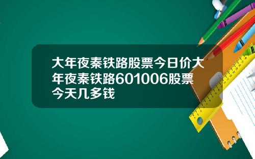 大年夜秦铁路股票今日价大年夜秦铁路601006股票今天几多钱