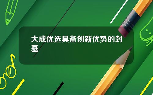 大成优选具备创新优势的封基