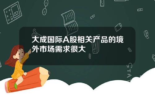 大成国际A股相关产品的境外市场需求很大