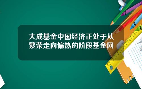 大成基金中国经济正处于从繁荣走向偏热的阶段基金网