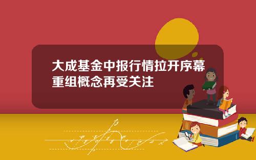 大成基金中报行情拉开序幕重组概念再受关注