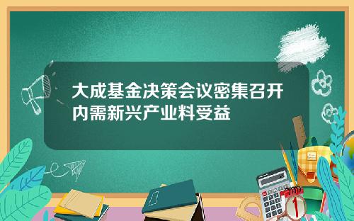 大成基金决策会议密集召开内需新兴产业料受益