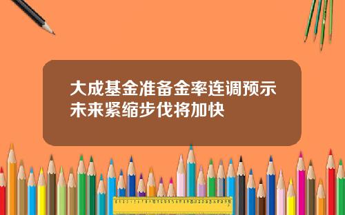 大成基金准备金率连调预示未来紧缩步伐将加快