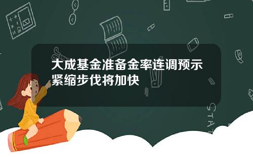 大成基金准备金率连调预示紧缩步伐将加快