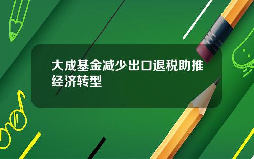 大成基金减少出口退税助推经济转型