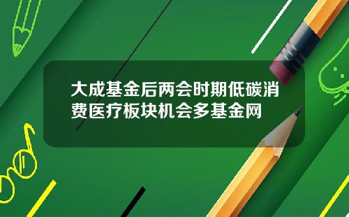 大成基金后两会时期低碳消费医疗板块机会多基金网