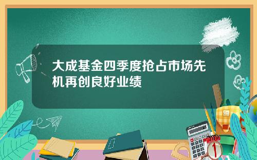 大成基金四季度抢占市场先机再创良好业绩