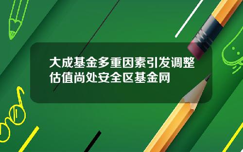 大成基金多重因素引发调整估值尚处安全区基金网