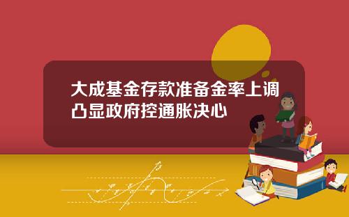 大成基金存款准备金率上调凸显政府控通胀决心