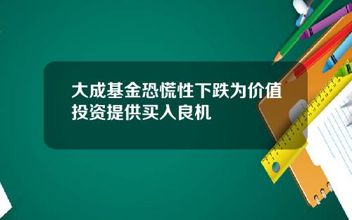 大成基金恐慌性下跌为价值投资提供买入良机