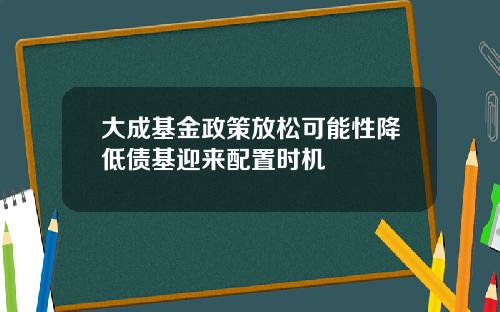 大成基金政策放松可能性降低债基迎来配置时机