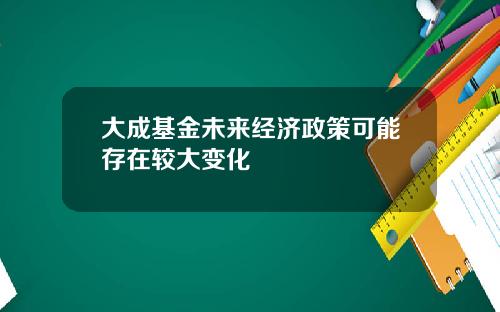 大成基金未来经济政策可能存在较大变化