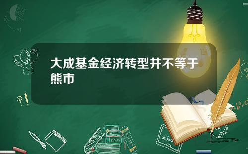 大成基金经济转型并不等于熊市