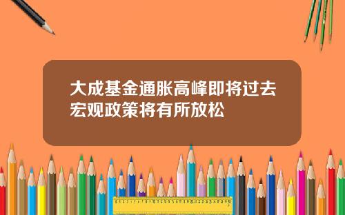 大成基金通胀高峰即将过去宏观政策将有所放松