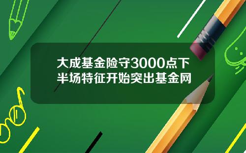 大成基金险守3000点下半场特征开始突出基金网