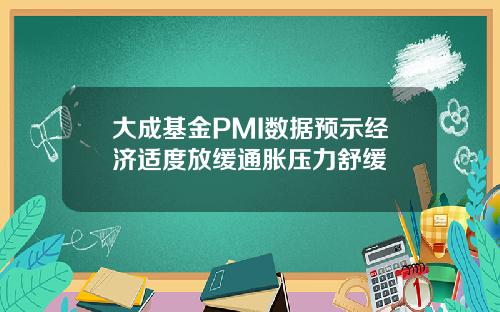 大成基金PMI数据预示经济适度放缓通胀压力舒缓