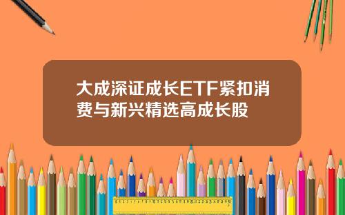 大成深证成长ETF紧扣消费与新兴精选高成长股