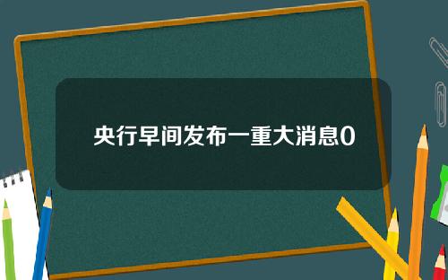 央行早间发布一重大消息0