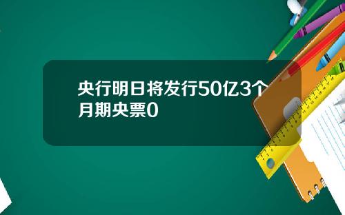 央行明日将发行50亿3个月期央票0