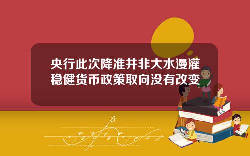 央行此次降准并非大水漫灌稳健货币政策取向没有改变