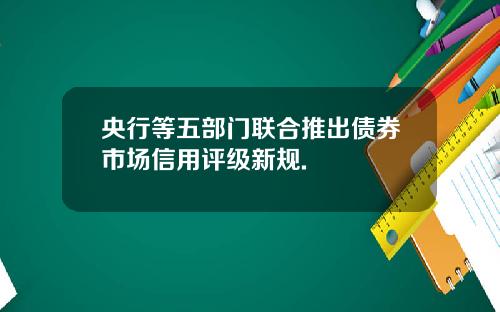 央行等五部门联合推出债券市场信用评级新规.