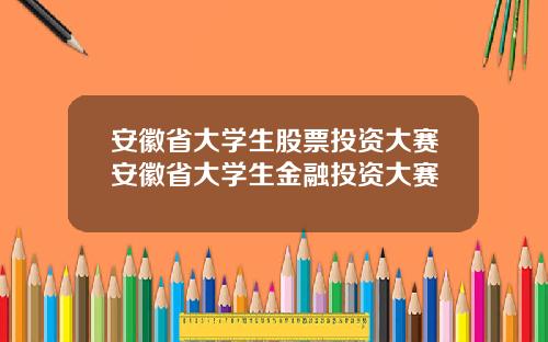 安徽省大学生股票投资大赛安徽省大学生金融投资大赛