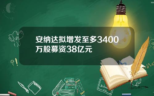 安纳达拟增发至多3400万股募资38亿元