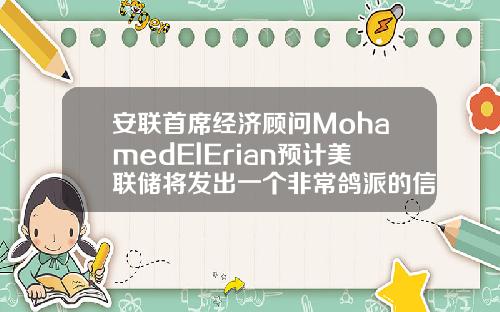 安联首席经济顾问MohamedElErian预计美联储将发出一个非常鸽派的信息