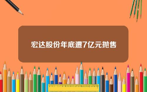 宏达股份年底遭7亿元抛售