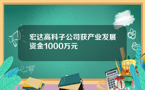 宏达高科子公司获产业发展资金1000万元