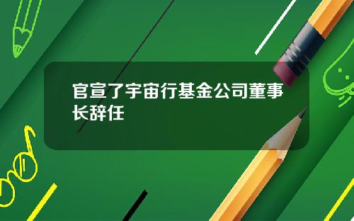 官宣了宇宙行基金公司董事长辞任