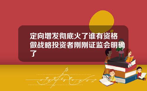 定向增发彻底火了谁有资格做战略投资者刚刚证监会明确了