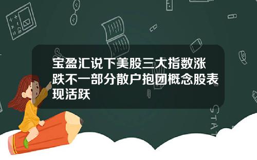 宝盈汇说下美股三大指数涨跌不一部分散户抱团概念股表现活跃