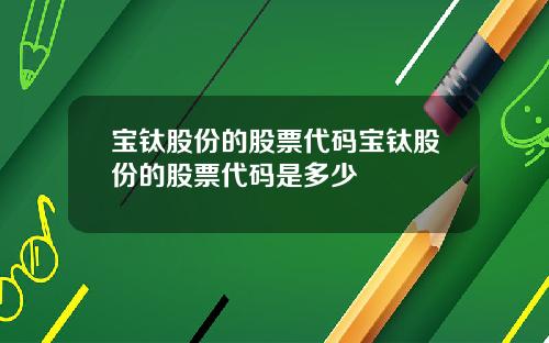 宝钛股份的股票代码宝钛股份的股票代码是多少