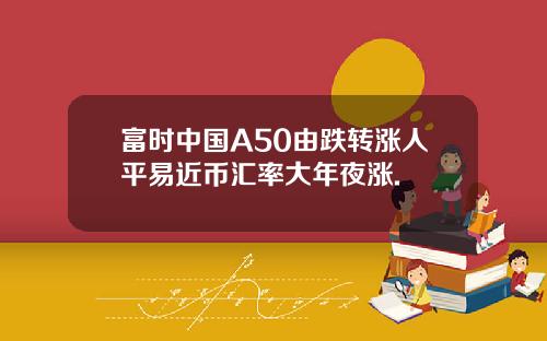 富时中国A50由跌转涨人平易近币汇率大年夜涨.