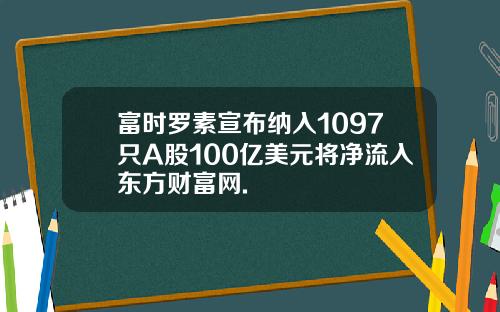 富时罗素宣布纳入1097只A股100亿美元将净流入东方财富网.