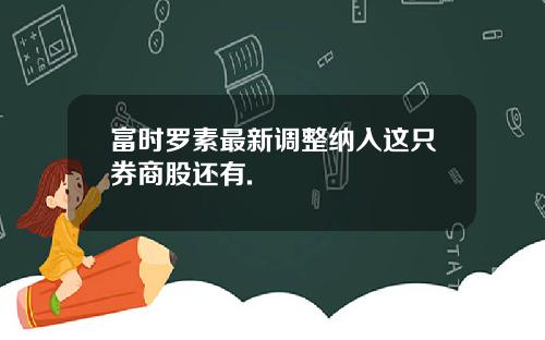 富时罗素最新调整纳入这只券商股还有.