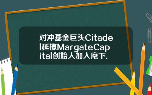 对冲基金巨头Citadel延揽MargateCapital创始人加入麾下.