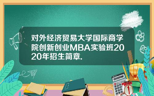 对外经济贸易大学国际商学院创新创业MBA实验班2020年招生简章.