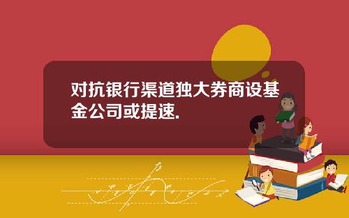 对抗银行渠道独大券商设基金公司或提速.